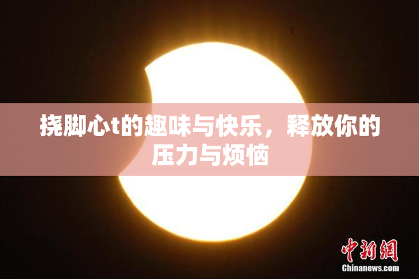 挠脚心t的趣味与快乐，释放你的压力与烦恼