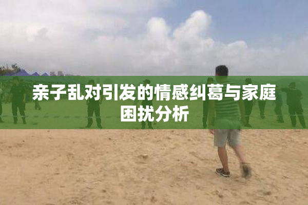 亲子乱对引发的情感纠葛与家庭困扰分析