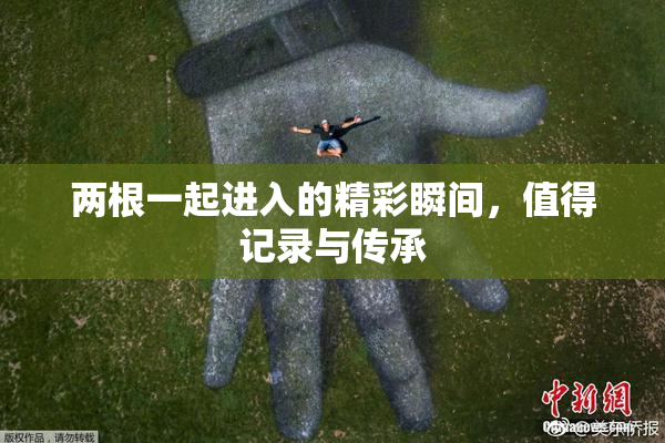 两根一起进入的精彩瞬间，值得记录与传承