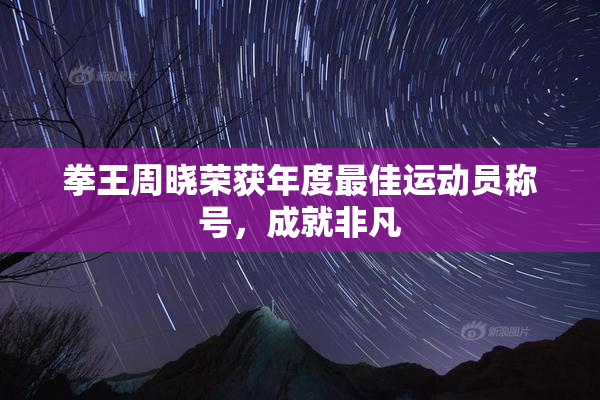 拳王周晓荣获年度最佳运动员称号，成就非凡
