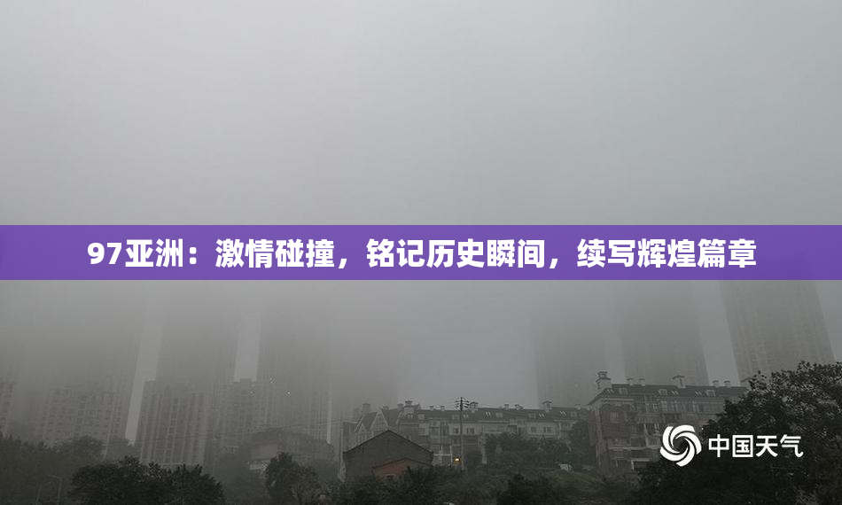 97亚洲：激情碰撞，铭记历史瞬间，续写辉煌篇章