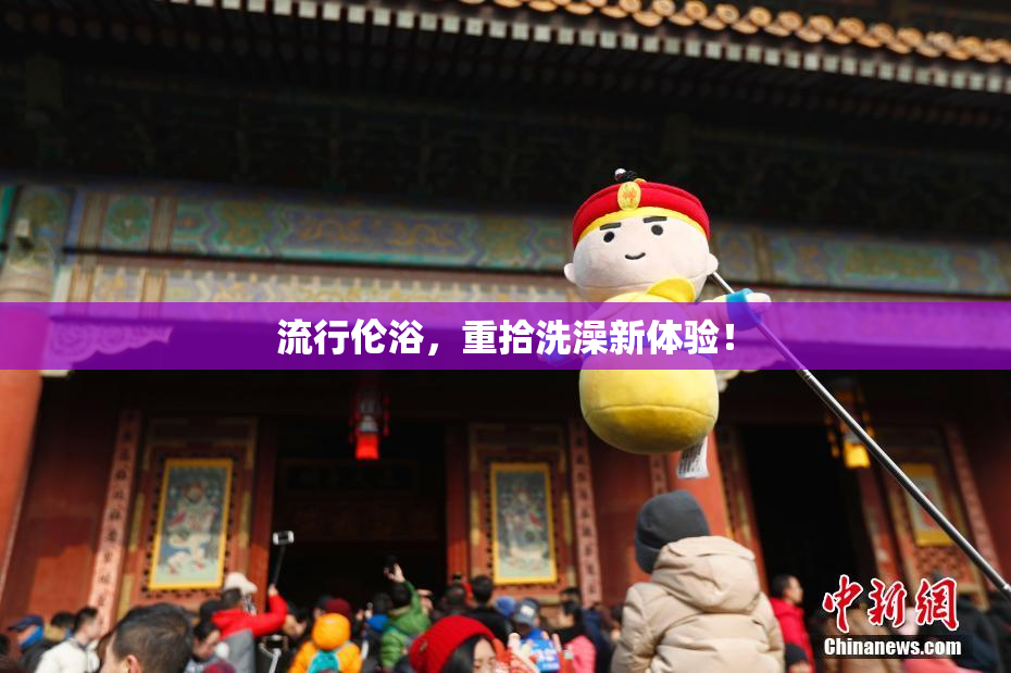 流行伦浴，重拾洗澡新体验！