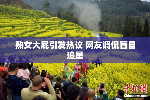 熟女大屁引发热议 网友调侃盲目追星