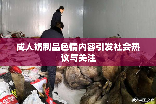 成人奶制品色情内容引发社会热议与关注