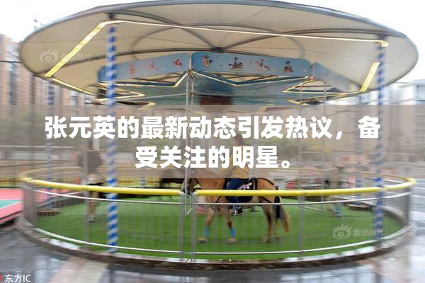 张元英的最新动态引发热议，备受关注的明星。