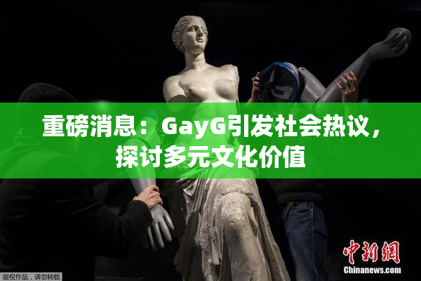 重磅消息：GayG引发社会热议，探讨多元文化价值