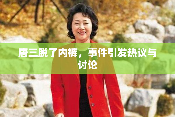 唐三脱了内裤，事件引发热议与讨论