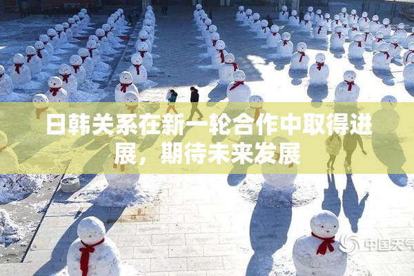 日韩关系在新一轮合作中取得进展，期待未来发展