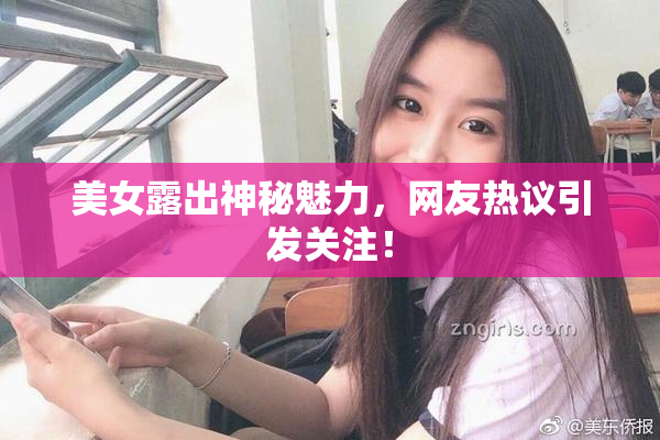 美女露出神秘魅力，网友热议引发关注！