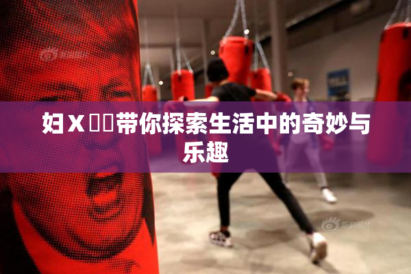 妇Ⅹ乄乂带你探索生活中的奇妙与乐趣