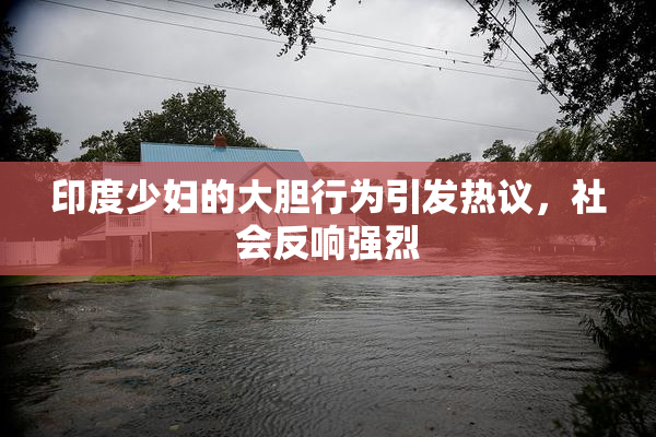 印度少妇的大胆行为引发热议，社会反响强烈