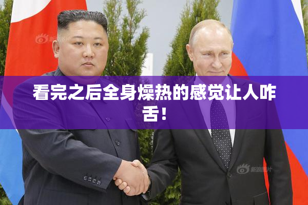 看完之后全身燥热的感觉让人咋舌！