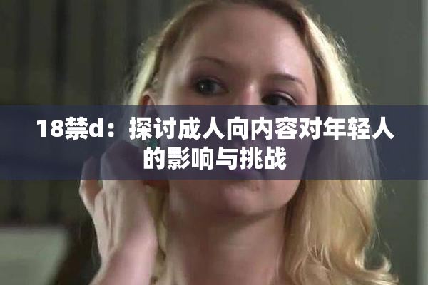 18禁d：探讨成人向内容对年轻人的影响与挑战