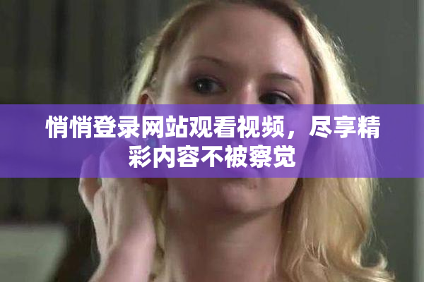 悄悄登录网站观看视频，尽享精彩内容不被察觉