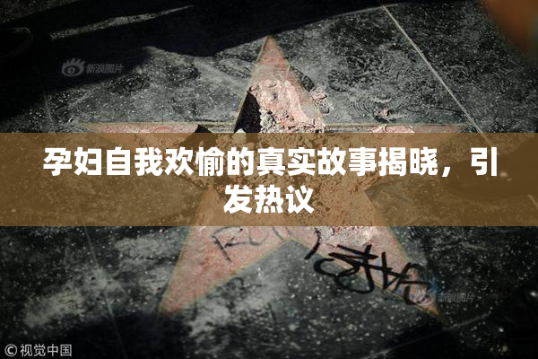 孕妇自我欢愉的真实故事揭晓，引发热议