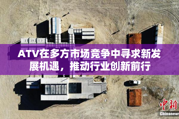 ATV在多方市场竞争中寻求新发展机遇，推动行业创新前行