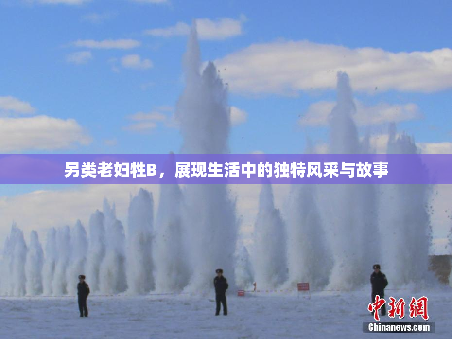 另类老妇牲B，展现生活中的独特风采与故事