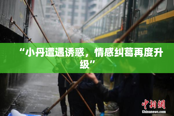 “小丹遭遇诱惑，情感纠葛再度升级”