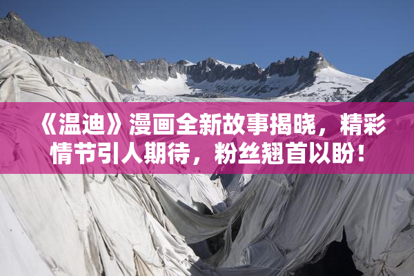 《温迪》漫画全新故事揭晓，精彩情节引人期待，粉丝翘首以盼！