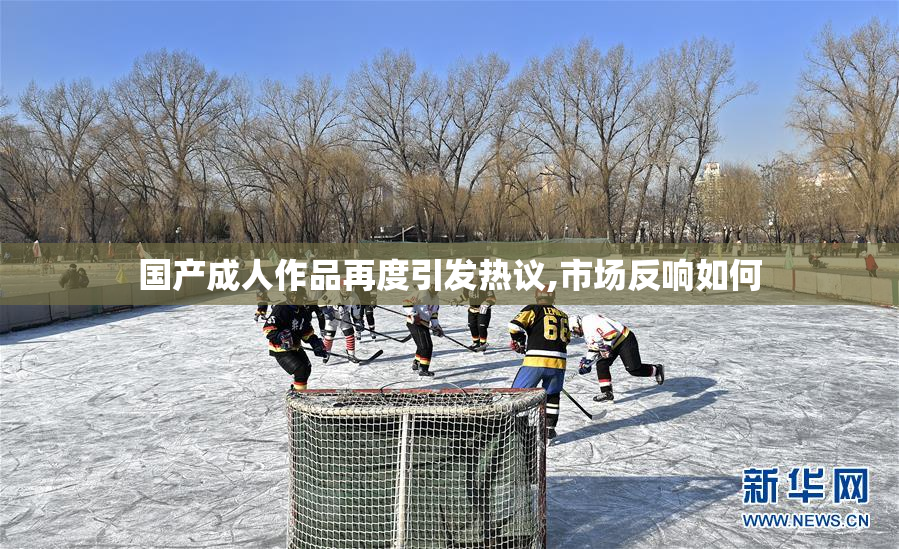 国产成人作品再度引发热议,市场反响如何