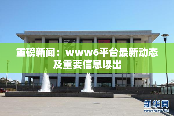 重磅新闻：www6平台最新动态及重要信息曝出