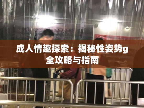 成人情趣探索：揭秘性姿势g全攻略与指南