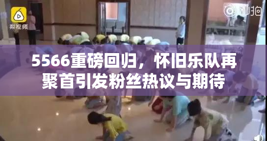 5566重磅回归，怀旧乐队再聚首引发粉丝热议与期待