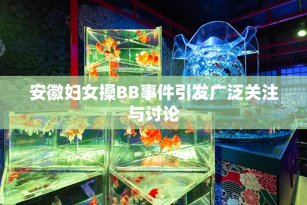 安徽妇女搡BB事件引发广泛关注与讨论