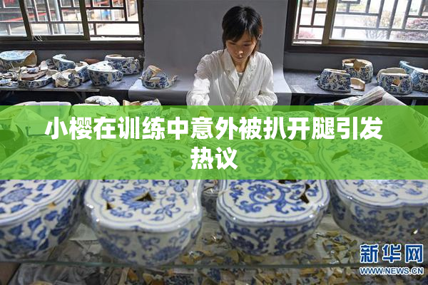 小樱在训练中意外被扒开腿引发热议