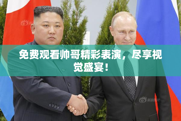 免费观看帅哥精彩表演，尽享视觉盛宴！