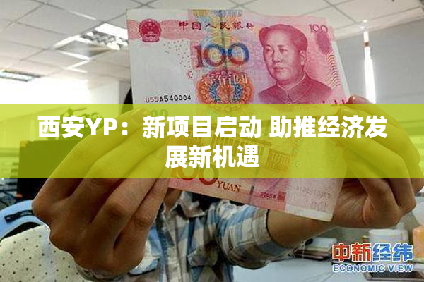 西安YP：新项目启动 助推经济发展新机遇