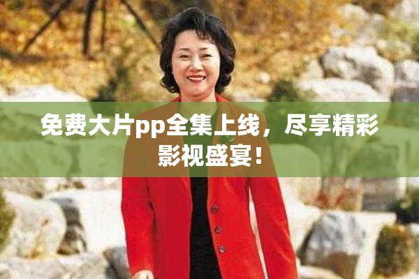 免费大片pp全集上线，尽享精彩影视盛宴！