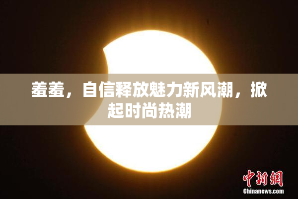 羞羞，自信释放魅力新风潮，掀起时尚热潮