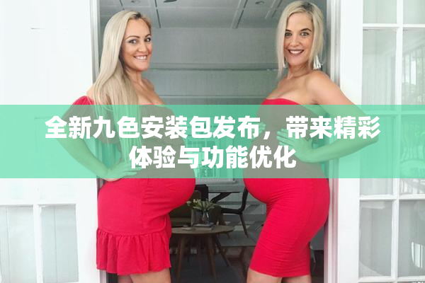 全新九色安装包发布，带来精彩体验与功能优化