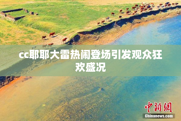 cc耶耶大雷热闹登场引发观众狂欢盛况