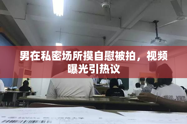 男在私密场所摸自慰被拍，视频曝光引热议