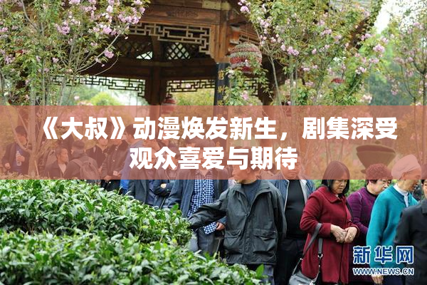 《大叔》动漫焕发新生，剧集深受观众喜爱与期待