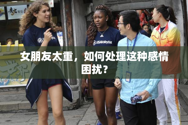 女朋友太重，如何处理这种感情困扰？