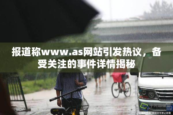 报道称www.as网站引发热议，备受关注的事件详情揭秘