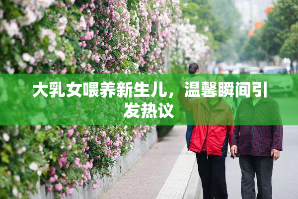 大乳女喂养新生儿，温馨瞬间引发热议