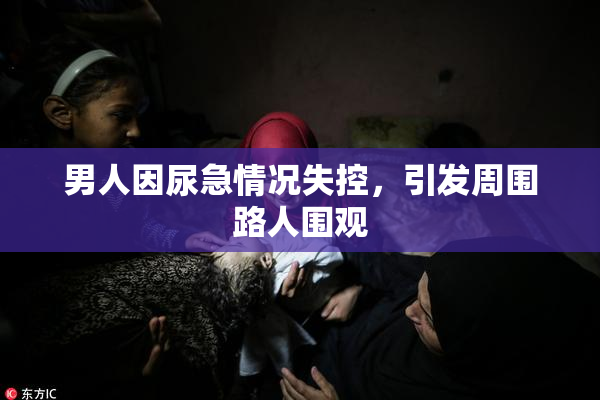 男人因尿急情况失控，引发周围路人围观