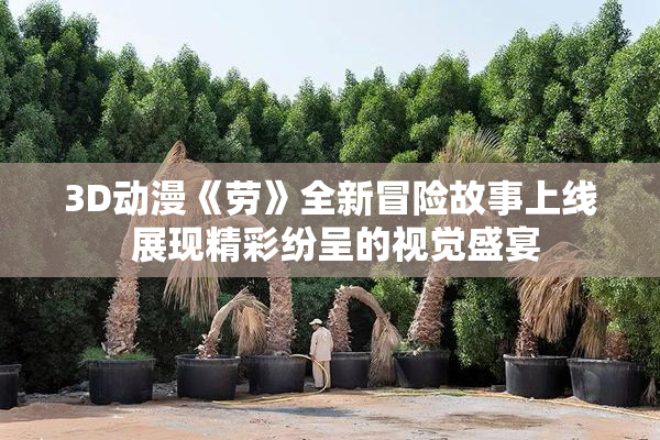 3D动漫《劳》全新冒险故事上线 展现精彩纷呈的视觉盛宴