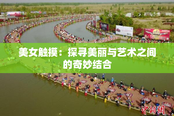 美女触摸：探寻美丽与艺术之间的奇妙结合