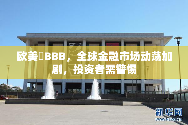 欧美槡BBB，全球金融市场动荡加剧，投资者需警惕