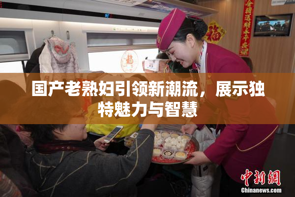 国产老熟妇引领新潮流，展示独特魅力与智慧
