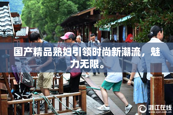 国产精品熟妇引领时尚新潮流，魅力无限。