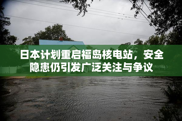日本计划重启福岛核电站，安全隐患仍引发广泛关注与争议