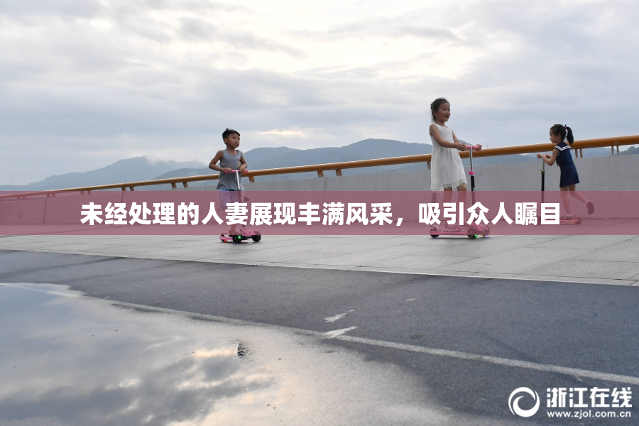 未经处理的人妻展现丰满风采，吸引众人瞩目