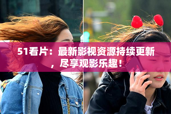 51看片：最新影视资源持续更新，尽享观影乐趣！