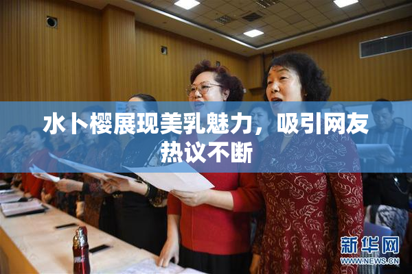 水卜樱展现美乳魅力，吸引网友热议不断